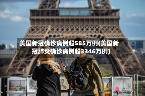 美国新冠确诊病例超585万例(美国新冠肺炎确诊病例超3346万例)