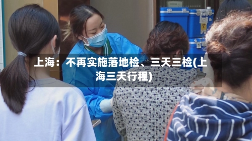 上海：不再实施落地检、三天三检(上海三天行程)-第2张图片