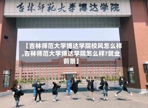 【吉林师范大学博达学院校风怎么样,吉林师范大学博达学院怎么样?就业前景】-第2张图片