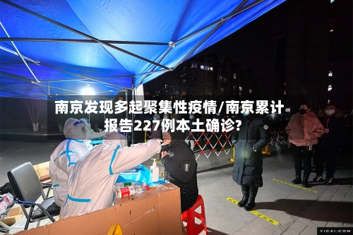 南京发现多起聚集性疫情/南京累计报告227例本土确诊?