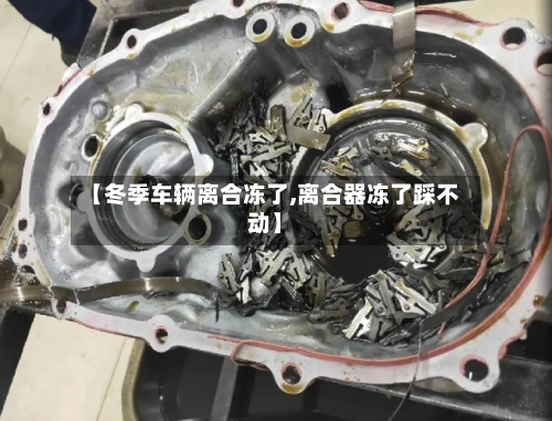 【冬季车辆离合冻了,离合器冻了踩不动】