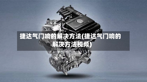 捷达气门响的解决方法(捷达气门响的解决方法视频)