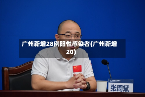 广州新增28例阳性感染者(广州新增20)
