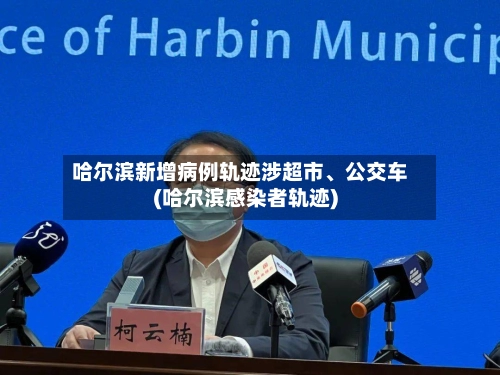 哈尔滨新增病例轨迹涉超市、公交车(哈尔滨感染者轨迹)
