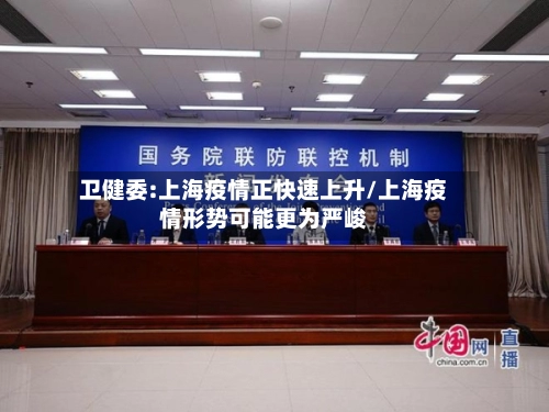 卫健委:上海疫情正快速上升/上海疫情形势可能更为严峻