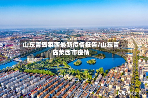 山东青岛莱西最新疫情报告/山东青岛莱西市疫情-第2张图片