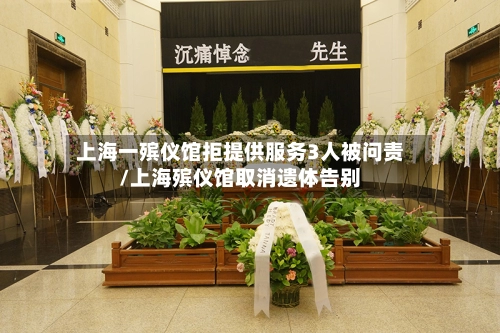 上海一殡仪馆拒提供服务3人被问责/上海殡仪馆取消遗体告别