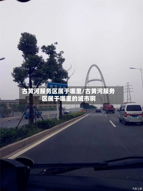 古黄河服务区属于哪里/古黄河服务区属于哪里的城市啊