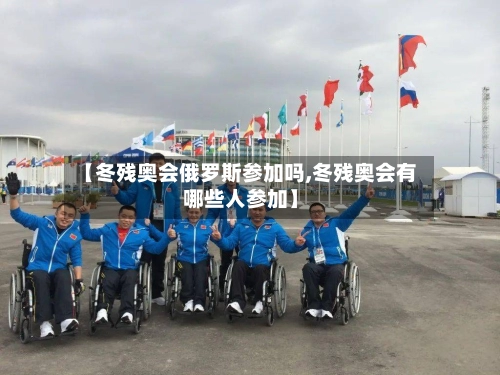 【冬残奥会俄罗斯参加吗,冬残奥会有哪些人参加】-第3张图片