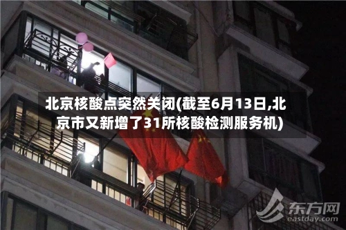 北京核酸点突然关闭(截至6月13日,北京市又新增了31所核酸检测服务机)