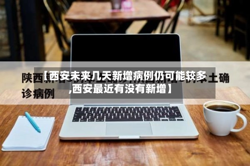 【西安未来几天新增病例仍可能较多,西安最近有没有新增】
