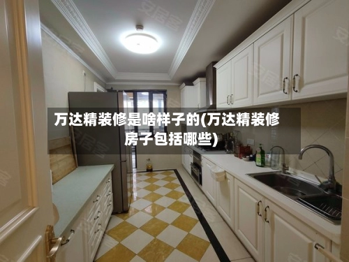 万达精装修是啥样子的(万达精装修房子包括哪些)