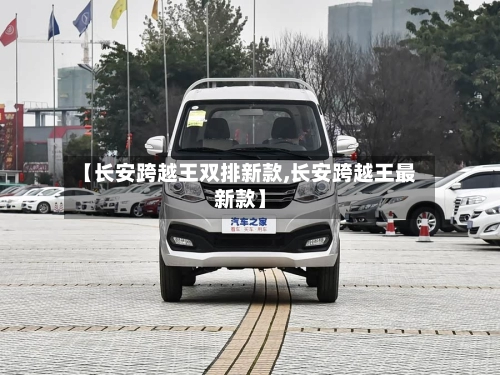 【长安跨越王双排新款,长安跨越王最新款】