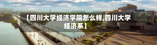 【四川大学经济学院怎么样,四川大学经济系】-第2张图片