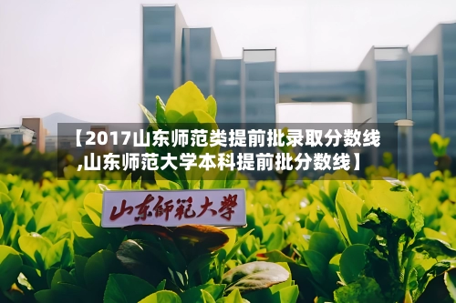 【2017山东师范类提前批录取分数线,山东师范大学本科提前批分数线】