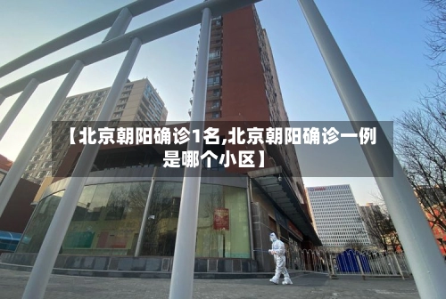 【北京朝阳确诊1名,北京朝阳确诊一例是哪个小区】