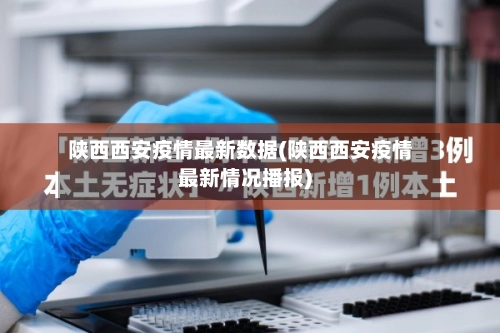 陕西西安疫情最新数据(陕西西安疫情最新情况播报)-第3张图片