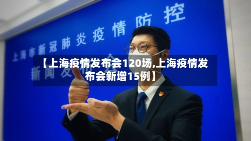 【上海疫情发布会120场,上海疫情发布会新增15例】
