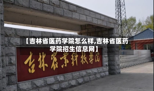 【吉林省医药学院怎么样,吉林省医药学院招生信息网】