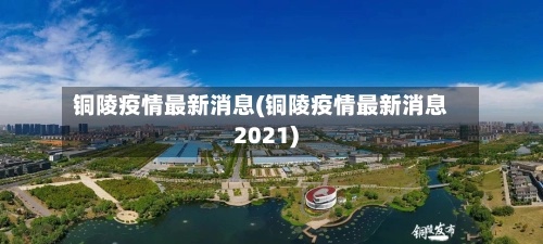 铜陵疫情最新消息(铜陵疫情最新消息2021)-第2张图片
