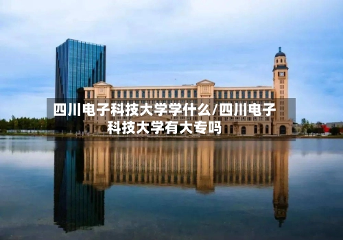 四川电子科技大学学什么/四川电子科技大学有大专吗-第2张图片
