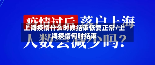 上海疫情什么时候结束恢复正常/上海疫情何时结束