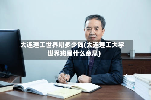 大连理工世界班多少钱(大连理工大学世界班是什么意思)
