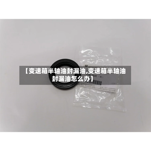 【变速箱半轴油封漏油,变速箱半轴油封漏油怎么办】-第2张图片