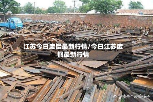 江苏今日废铝最新行情/今日江苏废铜最新行情-第2张图片