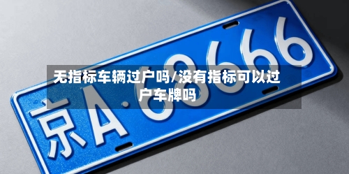 无指标车辆过户吗/没有指标可以过户车牌吗