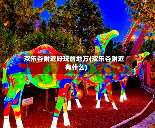 欢乐谷附近好玩的地方(欢乐谷附近有什么)