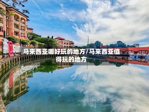 马来西亚哪好玩的地方/马来西亚值得玩的地方