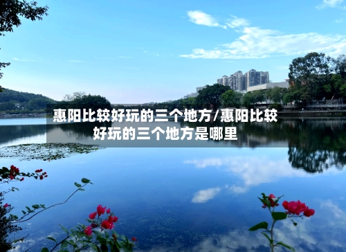 惠阳比较好玩的三个地方/惠阳比较好玩的三个地方是哪里-第2张图片