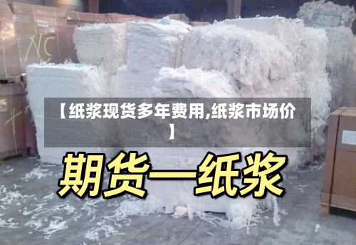 【纸浆现货多年费用,纸浆市场价】-第2张图片