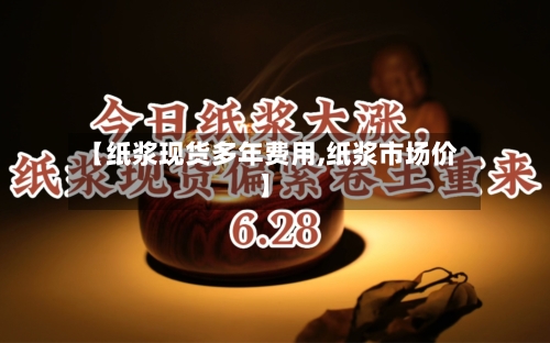 【纸浆现货多年费用,纸浆市场价】