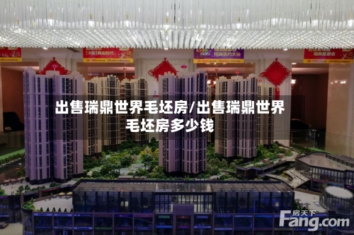 出售瑞鼎世界毛坯房/出售瑞鼎世界毛坯房多少钱