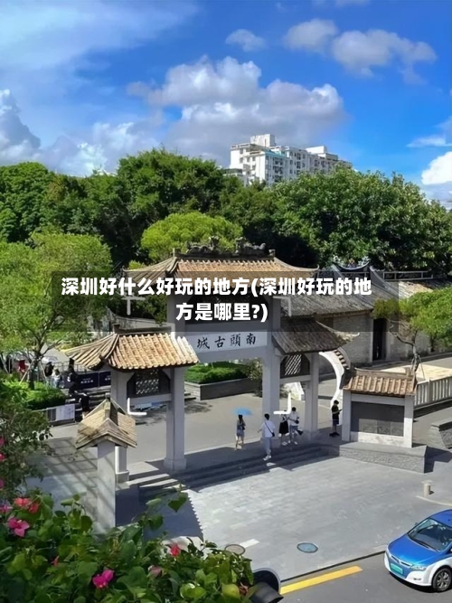 深圳好什么好玩的地方(深圳好玩的地方是哪里?)-第2张图片