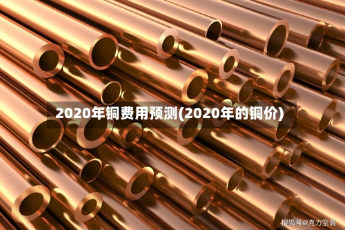 2020年铜费用预测(2020年的铜价)