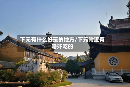 下元有什么好玩的地方/下元附近有啥好吃的