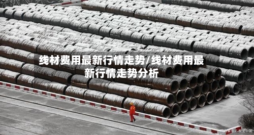 线材费用最新行情走势/线材费用最新行情走势分析