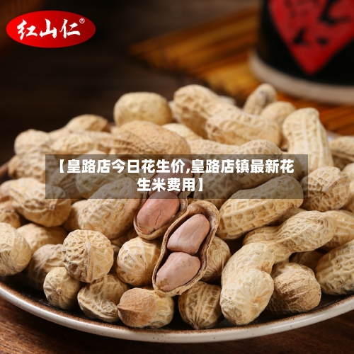 【皇路店今日花生价,皇路店镇最新花生米费用】