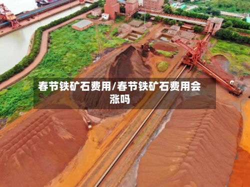 春节铁矿石费用/春节铁矿石费用会涨吗