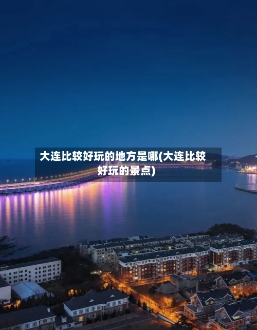 大连比较好玩的地方是哪(大连比较好玩的景点)-第2张图片