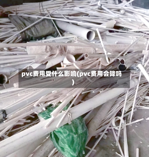 pvc费用受什么影响(pvc费用会降吗)