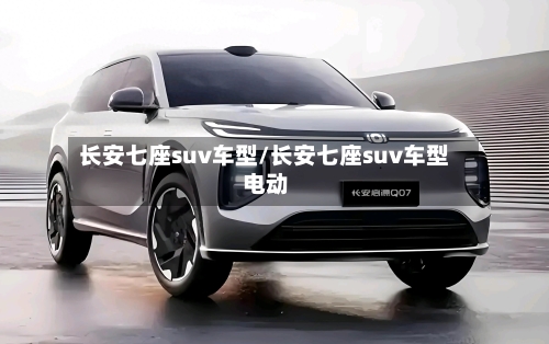 长安七座suv车型/长安七座suv车型 电动