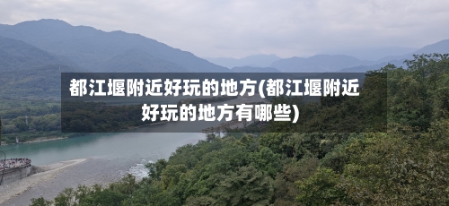 都江堰附近好玩的地方(都江堰附近好玩的地方有哪些)