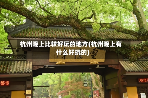 杭州晚上比较好玩的地方(杭州晚上有什么好玩的)