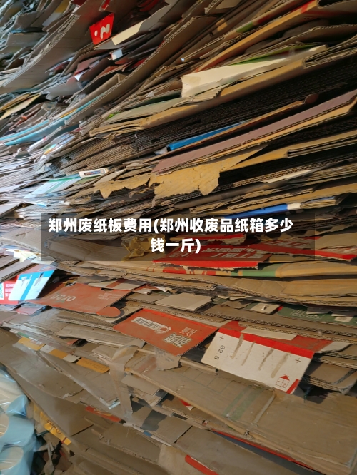 郑州废纸板费用(郑州收废品纸箱多少钱一斤)