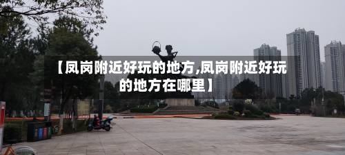 【凤岗附近好玩的地方,凤岗附近好玩的地方在哪里】