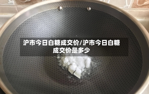 沪市今日白糖成交价/沪市今日白糖成交价是多少